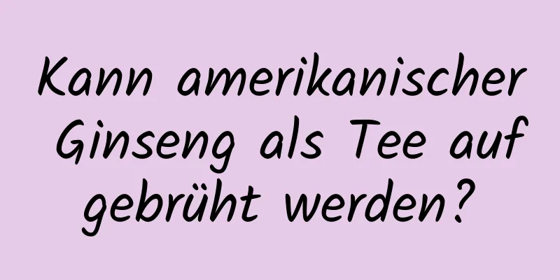 Kann amerikanischer Ginseng als Tee aufgebrüht werden?