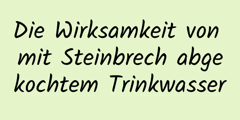 Die Wirksamkeit von mit Steinbrech abgekochtem Trinkwasser