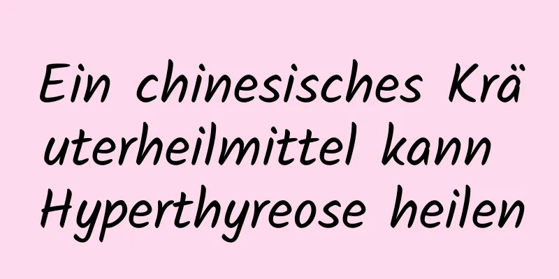 Ein chinesisches Kräuterheilmittel kann Hyperthyreose heilen