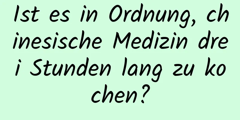 Ist es in Ordnung, chinesische Medizin drei Stunden lang zu kochen?