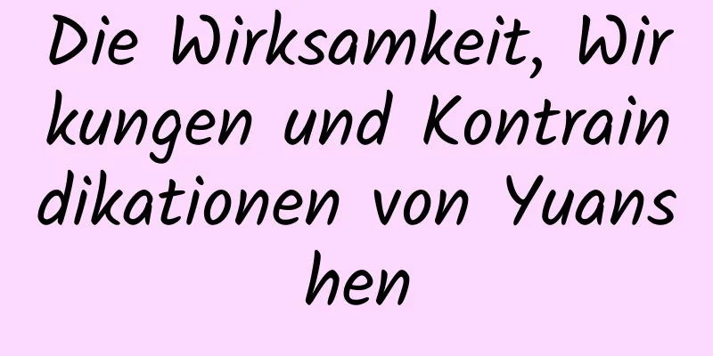 Die Wirksamkeit, Wirkungen und Kontraindikationen von Yuanshen