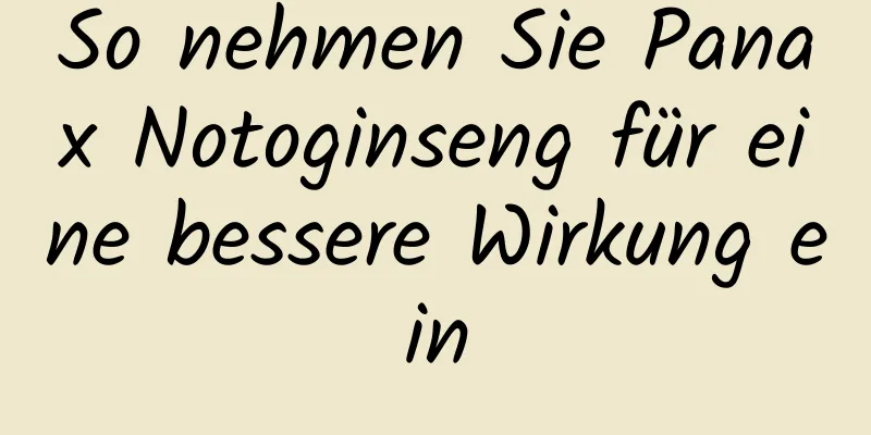 So nehmen Sie Panax Notoginseng für eine bessere Wirkung ein