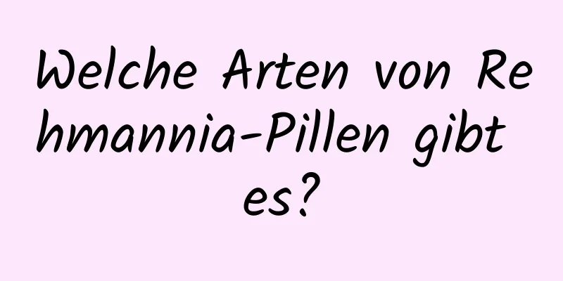 Welche Arten von Rehmannia-Pillen gibt es?