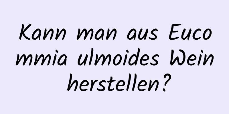 Kann man aus Eucommia ulmoides Wein herstellen?