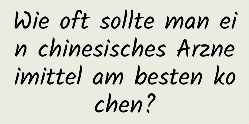 Wie oft sollte man ein chinesisches Arzneimittel am besten kochen?