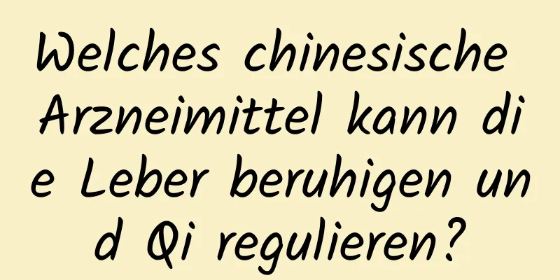 Welches chinesische Arzneimittel kann die Leber beruhigen und Qi regulieren?