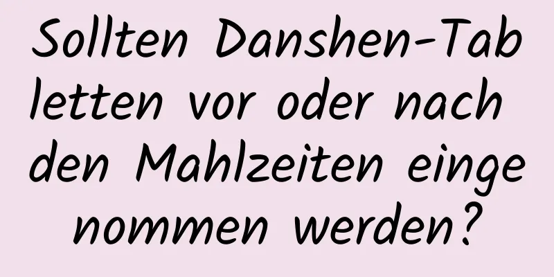 Sollten Danshen-Tabletten vor oder nach den Mahlzeiten eingenommen werden?