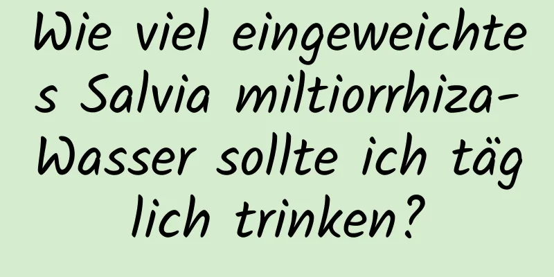 Wie viel eingeweichtes Salvia miltiorrhiza-Wasser sollte ich täglich trinken?