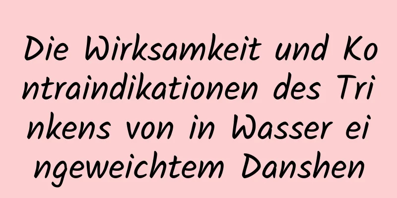 Die Wirksamkeit und Kontraindikationen des Trinkens von in Wasser eingeweichtem Danshen