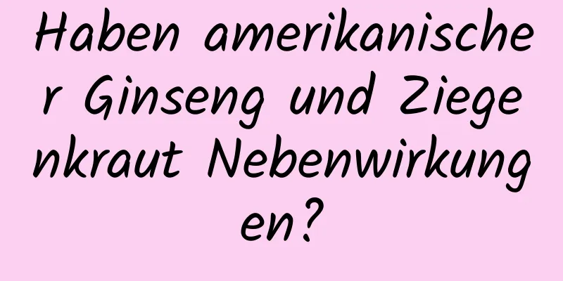 Haben amerikanischer Ginseng und Ziegenkraut Nebenwirkungen?