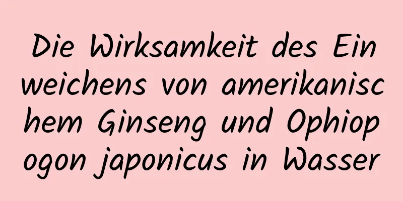 Die Wirksamkeit des Einweichens von amerikanischem Ginseng und Ophiopogon japonicus in Wasser