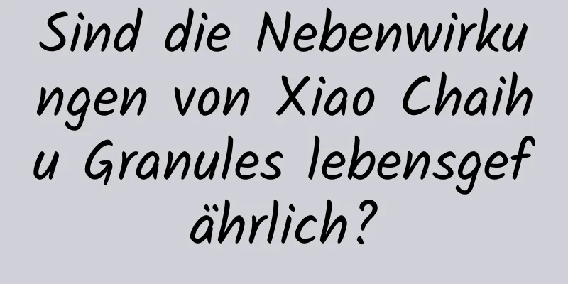 Sind die Nebenwirkungen von Xiao Chaihu Granules lebensgefährlich?