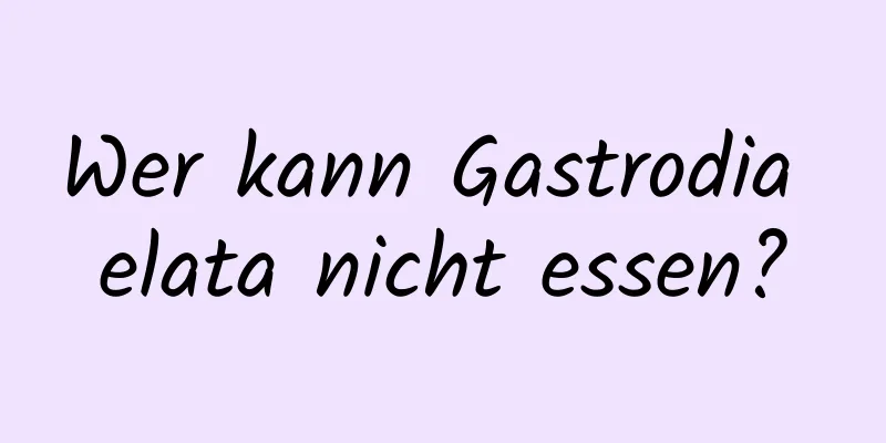 Wer kann Gastrodia elata nicht essen?