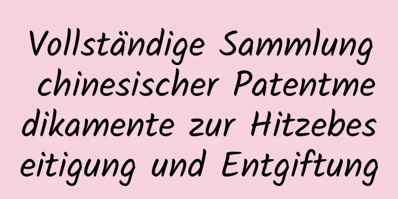 Vollständige Sammlung chinesischer Patentmedikamente zur Hitzebeseitigung und Entgiftung