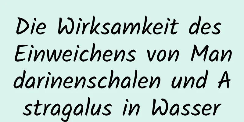 Die Wirksamkeit des Einweichens von Mandarinenschalen und Astragalus in Wasser