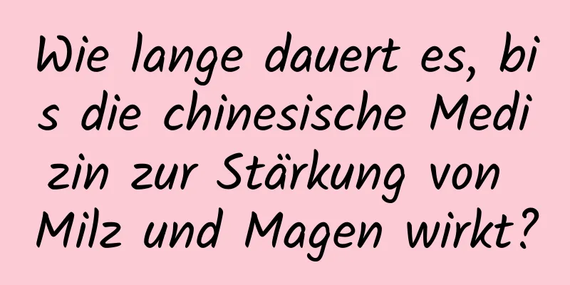 Wie lange dauert es, bis die chinesische Medizin zur Stärkung von Milz und Magen wirkt?