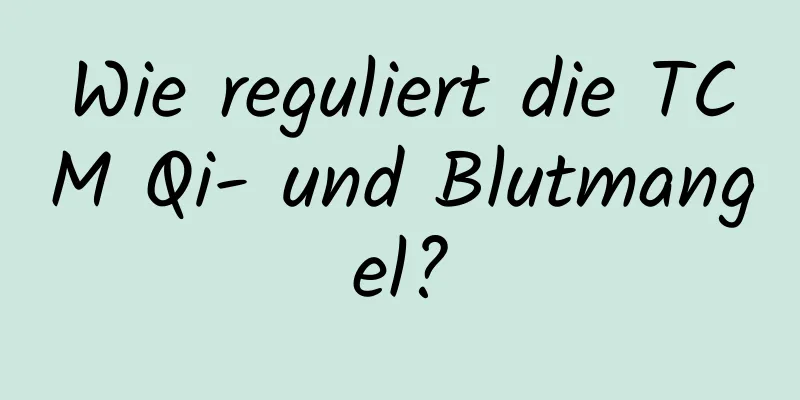 Wie reguliert die TCM Qi- und Blutmangel?