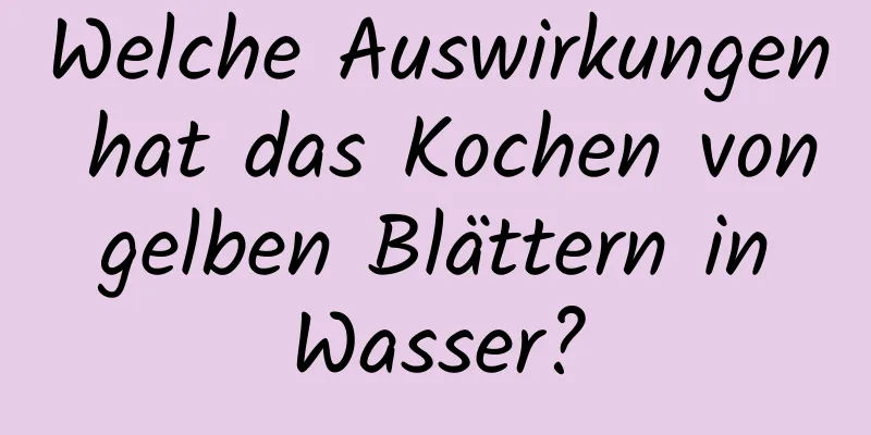 Welche Auswirkungen hat das Kochen von gelben Blättern in Wasser?