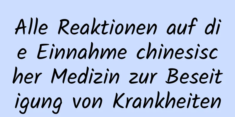 Alle Reaktionen auf die Einnahme chinesischer Medizin zur Beseitigung von Krankheiten