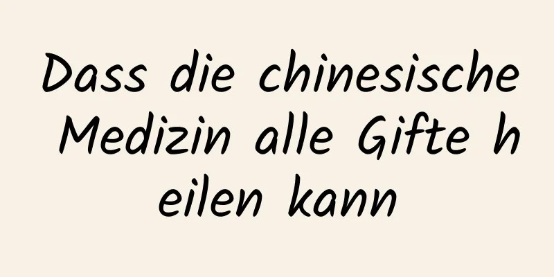 Dass die chinesische Medizin alle Gifte heilen kann