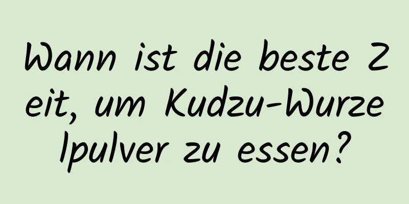 Wann ist die beste Zeit, um Kudzu-Wurzelpulver zu essen?