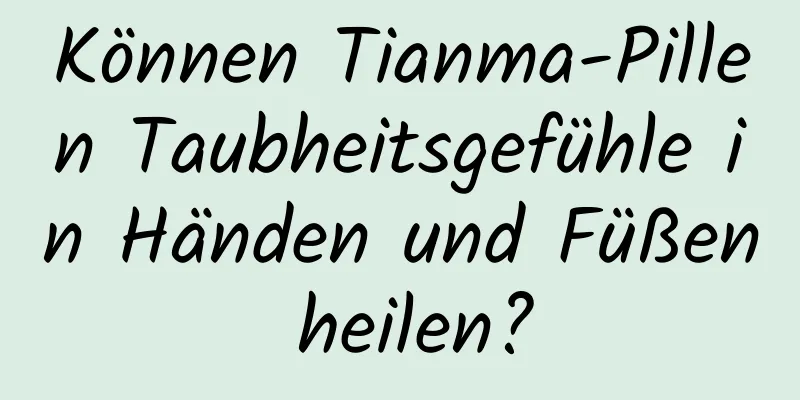 Können Tianma-Pillen Taubheitsgefühle in Händen und Füßen heilen?