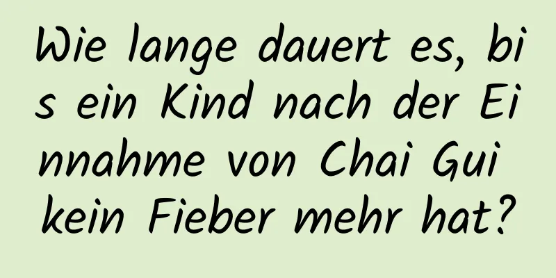 Wie lange dauert es, bis ein Kind nach der Einnahme von Chai Gui kein Fieber mehr hat?