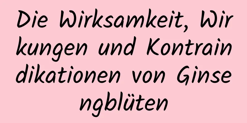 Die Wirksamkeit, Wirkungen und Kontraindikationen von Ginsengblüten