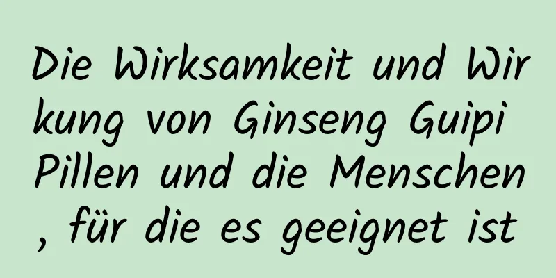 Die Wirksamkeit und Wirkung von Ginseng Guipi Pillen und die Menschen, für die es geeignet ist