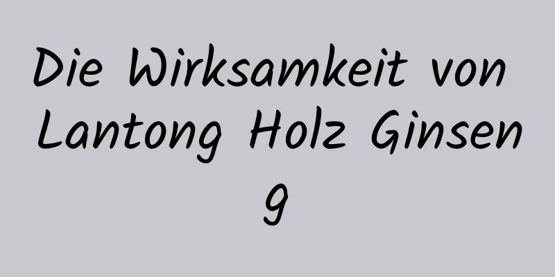 Die Wirksamkeit von Lantong Holz Ginseng