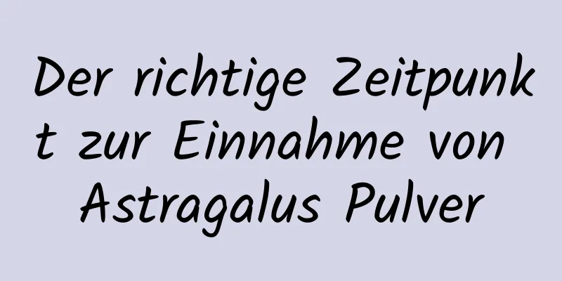 Der richtige Zeitpunkt zur Einnahme von Astragalus Pulver