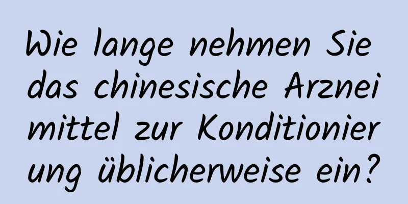 Wie lange nehmen Sie das chinesische Arzneimittel zur Konditionierung üblicherweise ein?