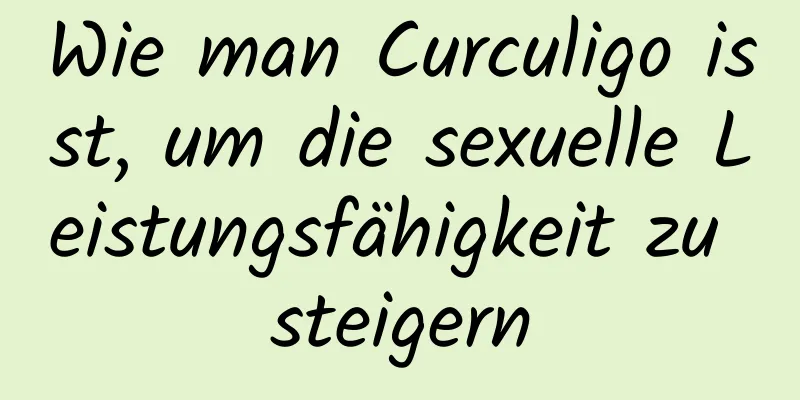 Wie man Curculigo isst, um die sexuelle Leistungsfähigkeit zu steigern