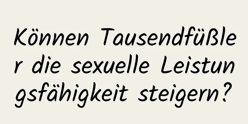 Können Tausendfüßler die sexuelle Leistungsfähigkeit steigern?