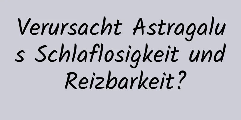 Verursacht Astragalus Schlaflosigkeit und Reizbarkeit?