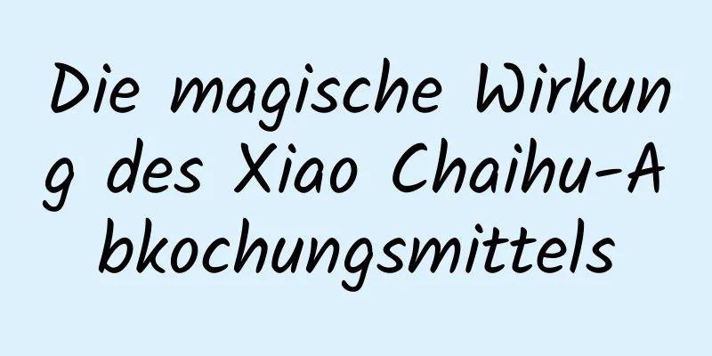 Die magische Wirkung des Xiao Chaihu-Abkochungsmittels