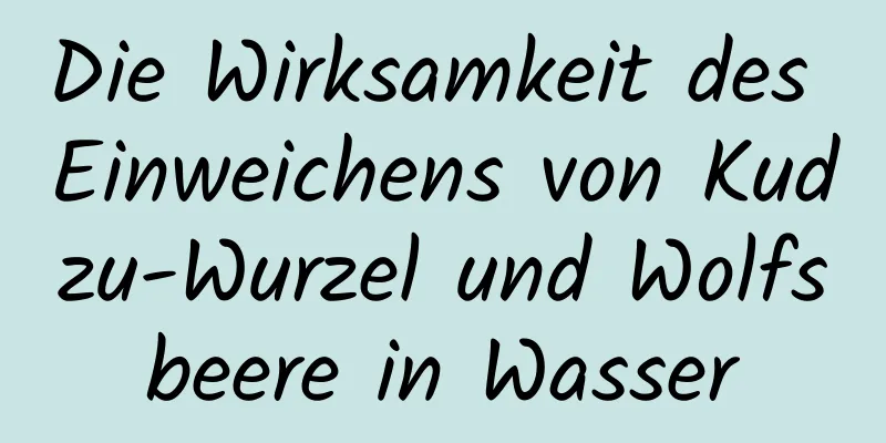 Die Wirksamkeit des Einweichens von Kudzu-Wurzel und Wolfsbeere in Wasser