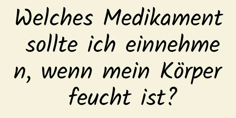 Welches Medikament sollte ich einnehmen, wenn mein Körper feucht ist?