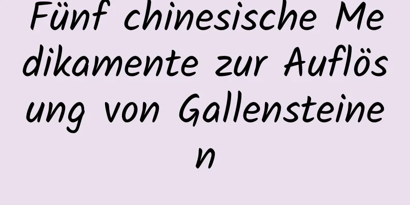 Fünf chinesische Medikamente zur Auflösung von Gallensteinen