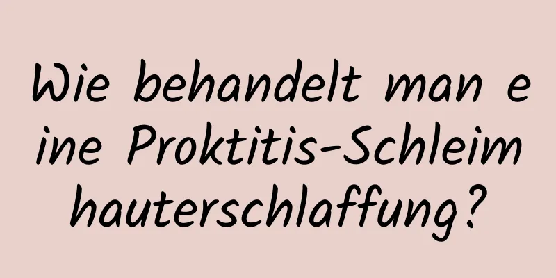 Wie behandelt man eine Proktitis-Schleimhauterschlaffung?