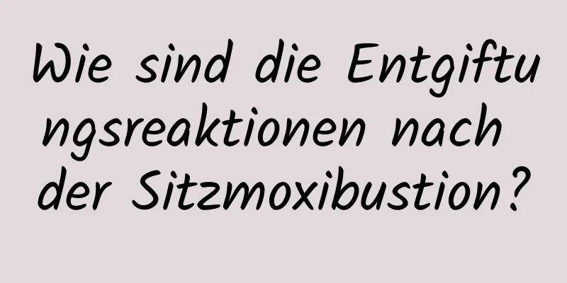 Wie sind die Entgiftungsreaktionen nach der Sitzmoxibustion?