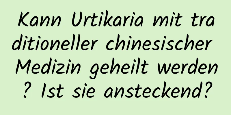 Kann Urtikaria mit traditioneller chinesischer Medizin geheilt werden? Ist sie ansteckend?