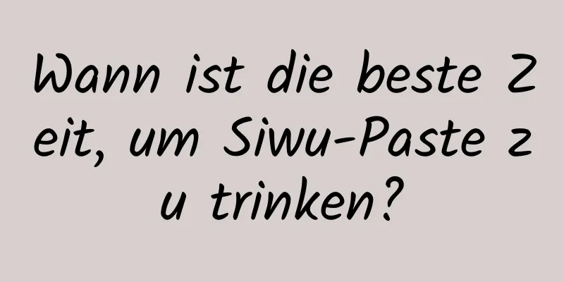 Wann ist die beste Zeit, um Siwu-Paste zu trinken?