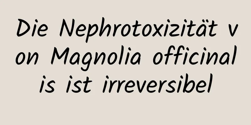 Die Nephrotoxizität von Magnolia officinalis ist irreversibel