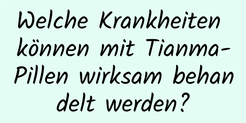 Welche Krankheiten können mit Tianma-Pillen wirksam behandelt werden?