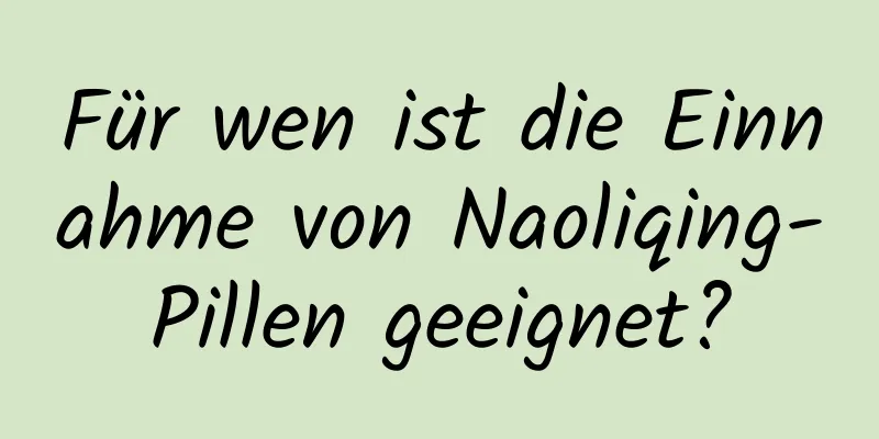 Für wen ist die Einnahme von Naoliqing-Pillen geeignet?