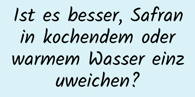 Ist es besser, Safran in kochendem oder warmem Wasser einzuweichen?