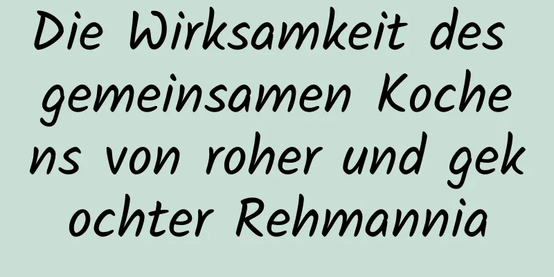 Die Wirksamkeit des gemeinsamen Kochens von roher und gekochter Rehmannia