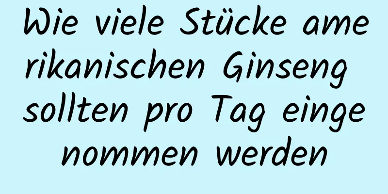 Wie viele Stücke amerikanischen Ginseng sollten pro Tag eingenommen werden