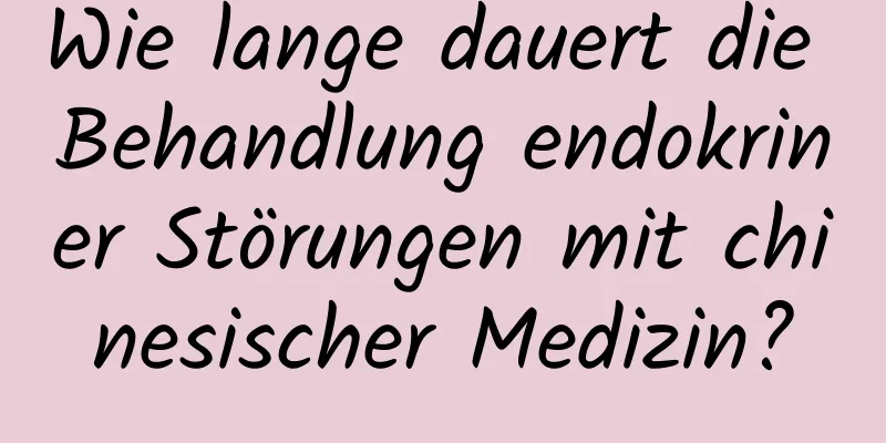 Wie lange dauert die Behandlung endokriner Störungen mit chinesischer Medizin?